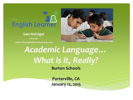 Sam Nofziger Founder www.theenglishlearnergroup.com Academic Language… What is it, Really? Burton Schools Porterville, CA January 12, 2015.