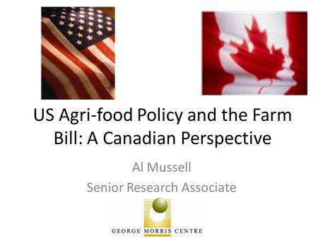 US Agri-food Policy and the Farm Bill: A Canadian Perspective Al Mussell Senior Research Associate.