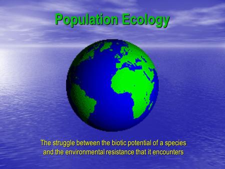 Population Ecology The struggle between the biotic potential of a species and the environmental resistance that it encounters.