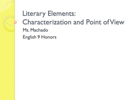Literary Elements: Characterization and Point of View Ms. Machado English 9 Honors.