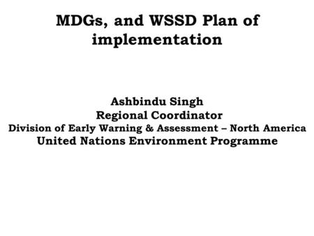 MDGs, and WSSD Plan of implementation Ashbindu Singh Regional Coordinator Division of Early Warning & Assessment – North America United Nations Environment.