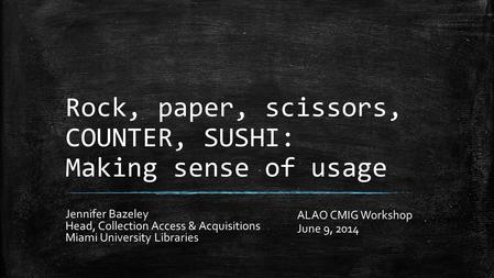 Rock, paper, scissors, COUNTER, SUSHI: Making sense of usage Jennifer Bazeley Head, Collection Access & Acquisitions Miami University Libraries ALAO CMIG.