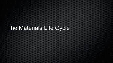 The Materials Life Cycle. Life Cycle Assessment LCA traces the cycle of materials and processes Documents resources consumed, emissions excreted.