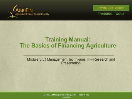 Training Manual: The Basics of Financing Agriculture Module 3.5 | Management Techniques III – Research and Presentation.