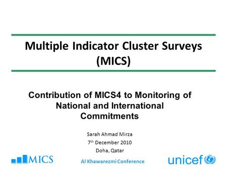Multiple Indicator Cluster Surveys (MICS) Contribution of MICS4 to Monitoring of National and International Commitments Sarah Ahmad Mirza 7 th December.