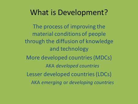What is Development? The process of improving the material conditions of people through the diffusion of knowledge and technology More developed countries.