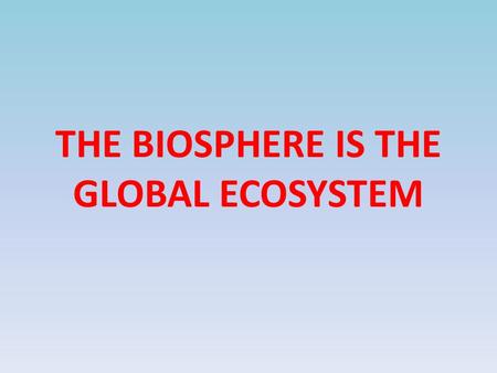 THE BIOSPHERE IS THE GLOBAL ECOSYSTEM. ECOLOGY STUDY OF THE INTERACTIONS AMONG ORGANISMS AND BETWEEN ORGANISMS AND THEIR ENVIRONMENTS.
