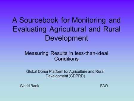 A Sourcebook for Monitoring and Evaluating Agricultural and Rural Development Measuring Results in less-than-ideal Conditions Global Donor Platform for.