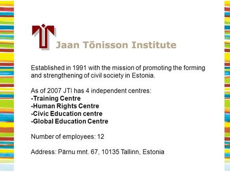 Established in 1991 with the mission of promoting the forming and strengthening of civil society in Estonia. As of 2007 JTI has 4 independent centres: