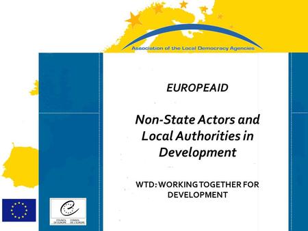 Strasbourg 05/06/07 Strasbourg 31/07/07 EUROPEAID Non-State Actors and Local Authorities in Development WTD: WORKING TOGETHER FOR DEVELOPMENT.