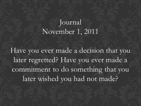 Journal November 1, 2011 Have you ever made a decision that you later regretted? Have you ever made a commitment to do something that you later wished.