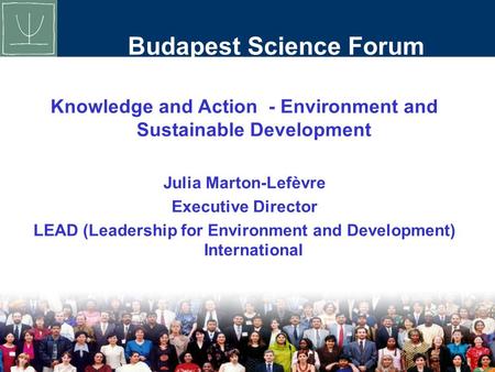 Budapest Science Forum Knowledge and Action - Environment and Sustainable Development Julia Marton-Lefèvre Executive Director LEAD (Leadership for Environment.