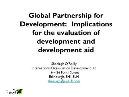 Global Partnership for Development: Implications for the evaluation of development and development aid Sheelagh O’Reilly International Organisation Development.