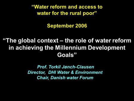 Prof. Torkil Jønch-Clausen Director, DHI Water & Environment Chair, Danish water Forum “Water reform and access to water for the rural poor” September.