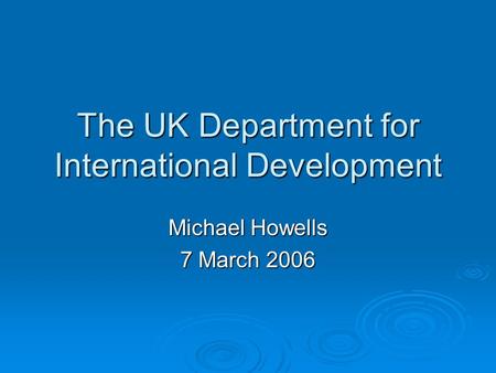 The UK Department for International Development Michael Howells 7 March 2006.