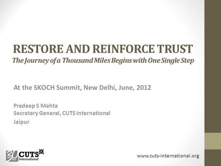 RESTORE AND REINFORCE TRUST The Journey of a Thousand Miles Begins with One Single Step At the SKOCH Summit, New Delhi, June, 2012 Pradeep S Mehta Secretary.