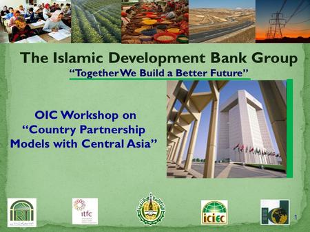 1 The Islamic Development Bank Group “Together We Build a Better Future” OIC Workshop on “Country Partnership Models with Central Asia”