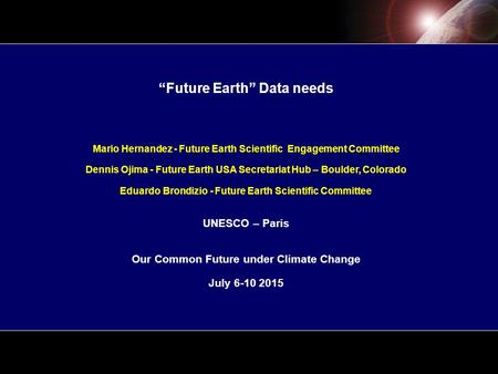 “Future Earth” Data needs Mario Hernandez - Future Earth Scientific Engagement Committee Dennis Ojima - Future Earth USA Secretariat Hub – Boulder, Colorado.