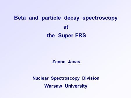 Beta and particle decay spectroscopy at the Super FRS Zenon Janas Nuclear Spectroscopy Division Warsaw University.