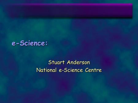 E-Science: Stuart Anderson National e-Science Centre Stuart Anderson National e-Science Centre.