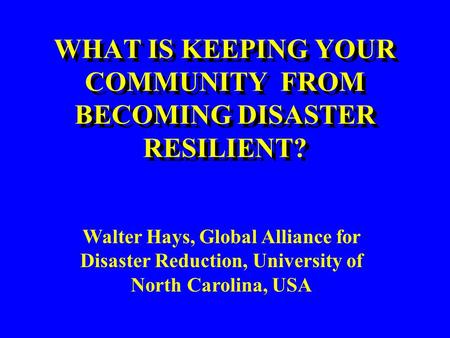 WHAT IS KEEPING YOUR COMMUNITY FROM BECOMING DISASTER RESILIENT? Walter Hays, Global Alliance for Disaster Reduction, University of North Carolina, USA.