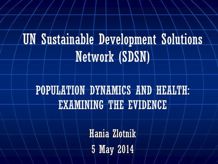 UN Sustainable Development Solutions Network (SDSN) POPULATION DYNAMICS AND HEALTH: EXAMINING THE EVIDENCE Hania Zlotnik 5 May 2014.