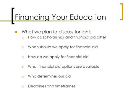 Financing Your Education What we plan to discuss tonight:  How do scholarships and financial aid differ  When should we apply for financial aid  How.