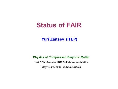 Status of FAIR Yuri Zaitsev (ITEP) Physics of Compressed Baryonic Matter 1-st CBM-Russia-JINR Collaboration Matter May 19-22, 2009, Dubna, Russia.
