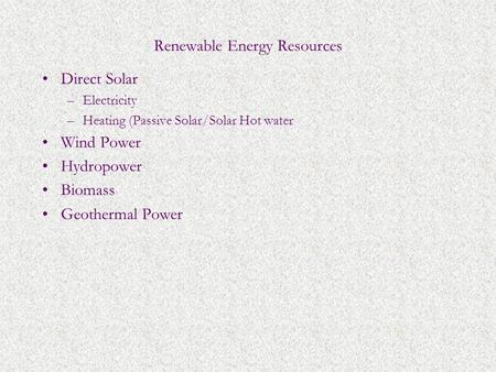 Renewable Energy Resources Direct Solar –Electricity –Heating (Passive Solar/Solar Hot water Wind Power Hydropower Biomass Geothermal Power.