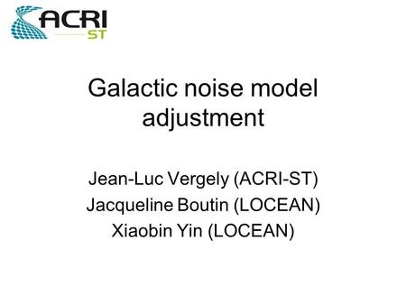 Galactic noise model adjustment Jean-Luc Vergely (ACRI-ST) Jacqueline Boutin (LOCEAN) Xiaobin Yin (LOCEAN)