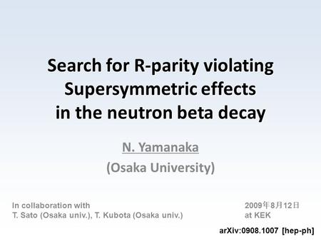 Search for R-parity violating Supersymmetric effects in the neutron beta decay N. Yamanaka (Osaka University) 2009 年 8 月 12 日 at KEK In collaboration with.