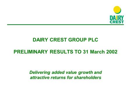 DAIRY CREST GROUP PLC PRELIMINARY RESULTS TO 31 March 2002 Delivering added value growth and attractive returns for shareholders.