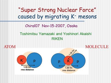 “Super Strong Nuclear Force” caused by migrating K - mesons Toshimitsu Yamazaki and Yoshinori Akaishi RIKEN Chiral07 Nov-15-2007, Osaka ATOMMOLECULE.