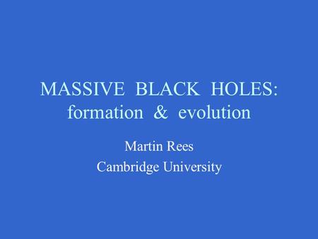 MASSIVE BLACK HOLES: formation & evolution Martin Rees Cambridge University.