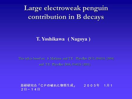 Large electroweak penguin contribution in B decays T. Yoshikawa ( Nagoya ) 基研研究会「ＣＰの破れと物質生成」 ２００５年 １月１ ２日～１４日 This talk is based on S. Mishima and T.Y.