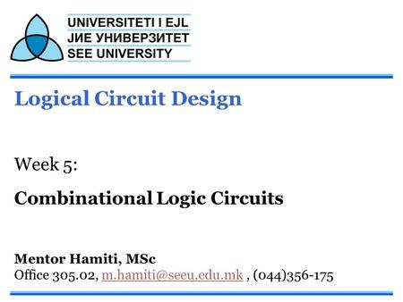 Logical Circuit Design Week 5: Combinational Logic Circuits Mentor Hamiti, MSc Office 305.02,