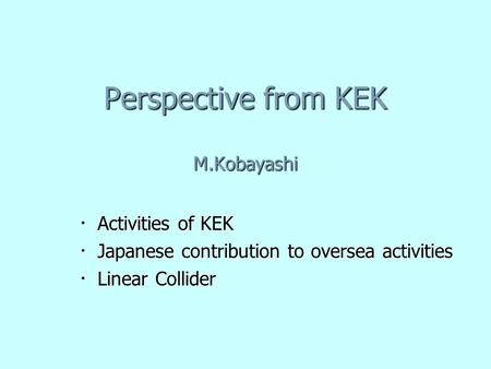 Perspective from KEK M.Kobayashi ・ Activities of KEK ・ Japanese contribution to oversea activities ・ Linear Collider.