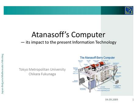 Atanasoff’s Computer — its impact to the present Information Technology Tokyo Metropolitan University Chikara Fukunaga 04.09.20091 Japan-Bulgaria Mathematics.