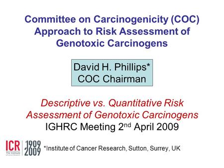 Committee on Carcinogenicity (COC) Approach to Risk Assessment of Genotoxic Carcinogens David H. Phillips* COC Chairman Descriptive vs. Quantitative.