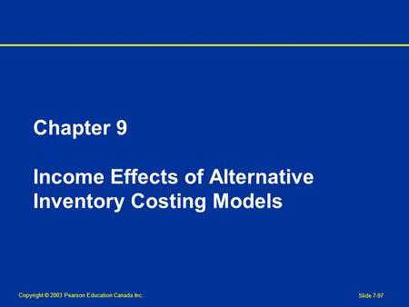 Copyright © 2003 Pearson Education Canada Inc. Slide 7-97 Chapter 9 Income Effects of Alternative Inventory Costing Models.