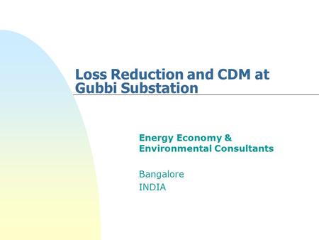 Loss Reduction and CDM at Gubbi Substation Energy Economy & Environmental Consultants Bangalore INDIA.