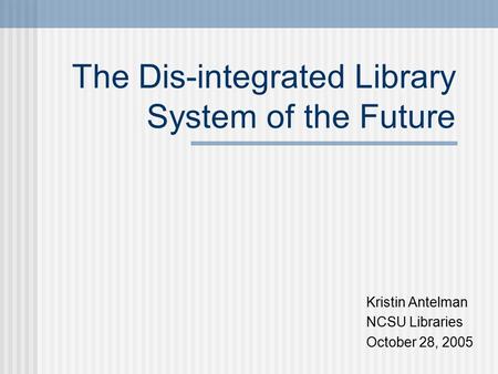 The Dis-integrated Library System of the Future Kristin Antelman NCSU Libraries October 28, 2005.