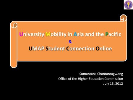 Sumantana Chantaroagwong Office of the Higher Education Commission July 13, 2012 University Mobility in Asia and the Pacific UMAP Student Connection Online.