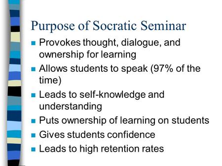 Purpose of Socratic Seminar n Provokes thought, dialogue, and ownership for learning n Allows students to speak (97% of the time) n Leads to self-knowledge.
