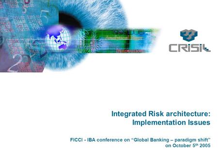 Integrated Risk architecture: Implementation Issues FICCI - IBA conference on “Global Banking – paradigm shift” on October 5 th 2005.