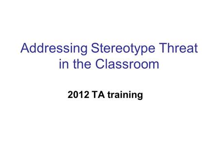 Addressing Stereotype Threat in the Classroom 2012 TA training.