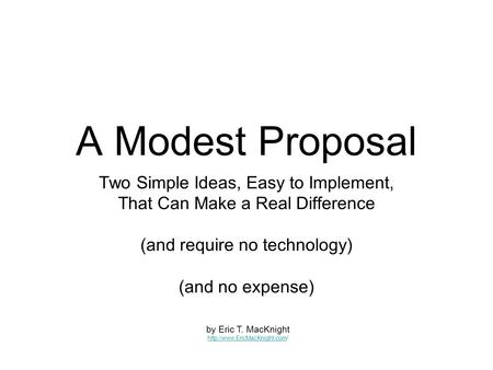 A Modest Proposal Two Simple Ideas, Easy to Implement, That Can Make a Real Difference (and require no technology) (and no expense) by Eric T. MacKnight.