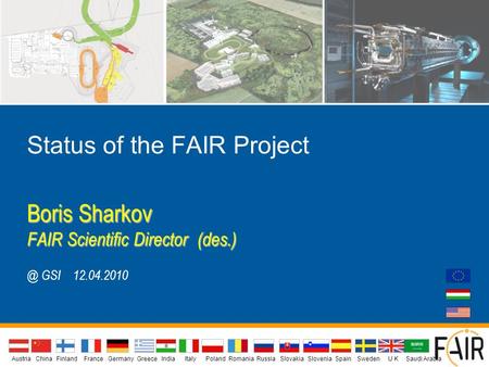 Status of the FAIR Project Boris Sharkov FAIR Scientific Director GSI 12.04.2010 AustriaIndiaChina Finland FranceGermanyGreeceU KItalyPolandSlovakiaSloveniaSpainSwedenRomaniaRussia.