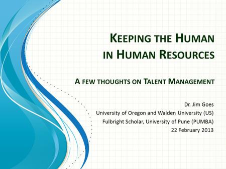 K EEPING THE H UMAN IN H UMAN R ESOURCES A FEW THOUGHTS ON T ALENT M ANAGEMENT Dr. Jim Goes University of Oregon and Walden University (US) Fulbright Scholar,
