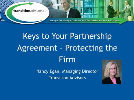 Keys to Your Partnership Agreement – Protecting the Firm Nancy Egan, Managing Director Transition Advisors.